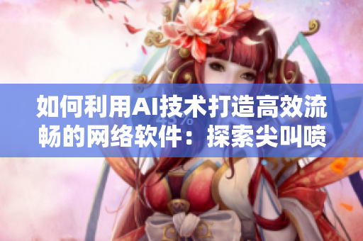 如何利用AI技术打造高效流畅的网络软件：探索尖叫喷泉背后的软件开发奥秘
