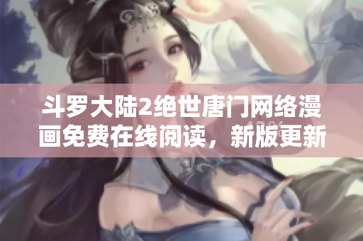 斗罗大陆2绝世唐门网络漫画免费在线阅读，新版更新最快提示