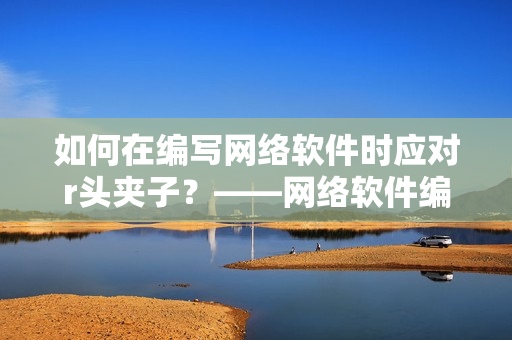 如何在编写网络软件时应对r头夹子？——网络软件编辑的必读指南！