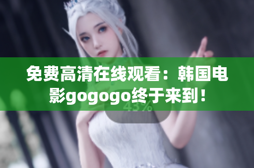 免费高清在线观看：韩国电影gogogo终于来到！
