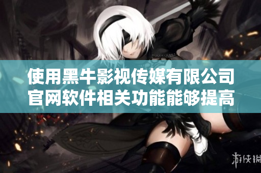 使用黑牛影视传媒有限公司官网软件相关功能能够提高生产力和创造力的探索