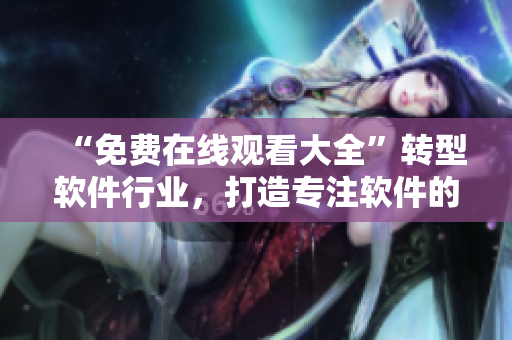 “免费在线观看大全”转型软件行业，打造专注软件的免费视频平台
