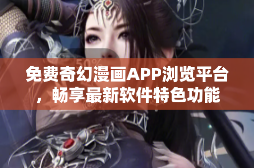 免费奇幻漫画APP浏览平台，畅享最新软件特色功能