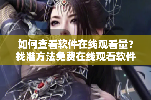 如何查看软件在线观看量？找准方法免费在线观看软件人数办法分享