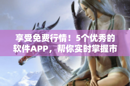 享受免费行情！5个优秀的软件APP，帮你实时掌握市场动态