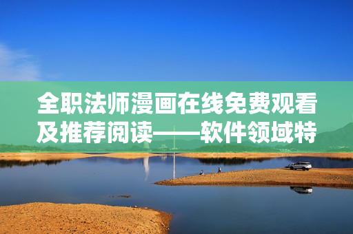 全职法师漫画在线免费观看及推荐阅读——软件领域特色解析