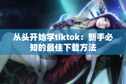 从头开始学tiktok：新手必知的最佳下载方法