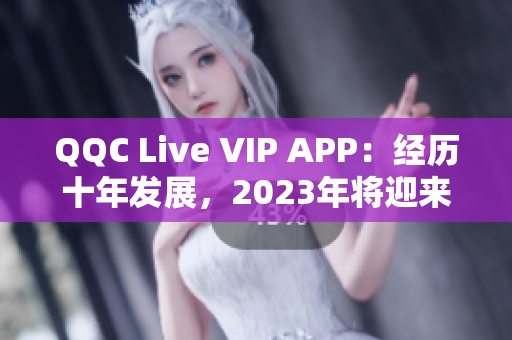QQC Live VIP APP：经历十年发展，2023年将迎来新篇章！