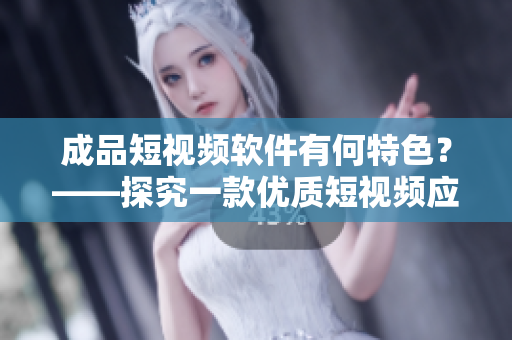 成品短视频软件有何特色？——探究一款优质短视频应用