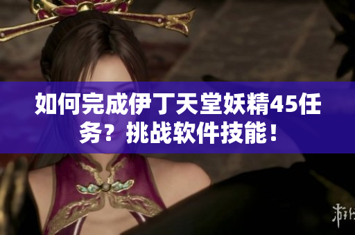 如何完成伊丁天堂妖精45任务？挑战软件技能！