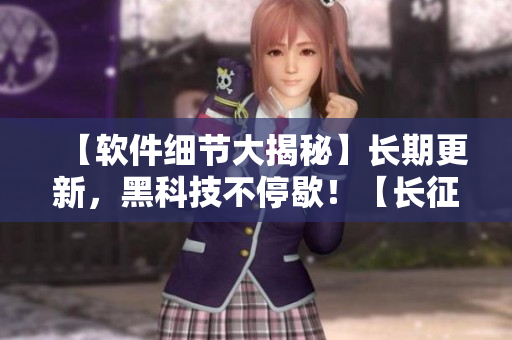 【软件细节大揭秘】长期更新，黑科技不停歇！【长征软件官网】