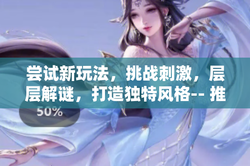 尝试新玩法，挑战刺激，层层解谜，打造独特风格-- 推荐一款手机游戏