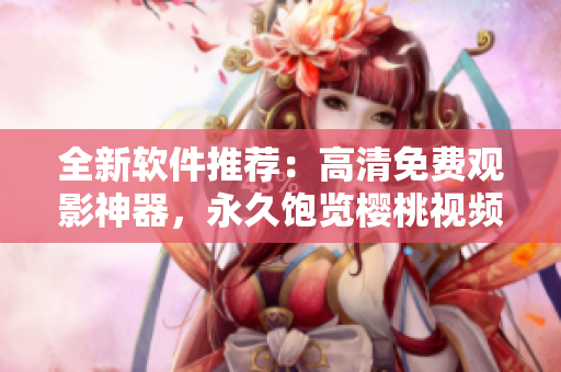 全新软件推荐：高清免费观影神器，永久饱览樱桃视频无限畅享