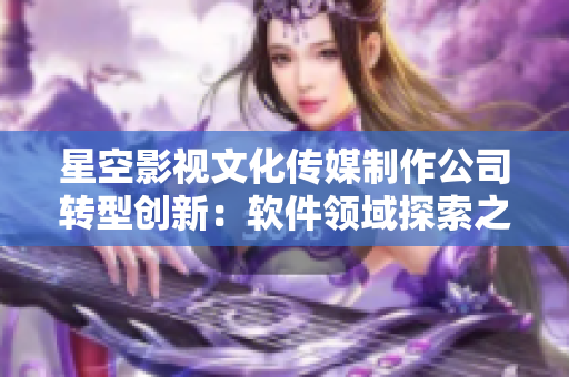 星空影视文化传媒制作公司转型创新：软件领域探索之路