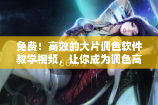免费！高效的大片调色软件教学视频，让你成为调色高手
