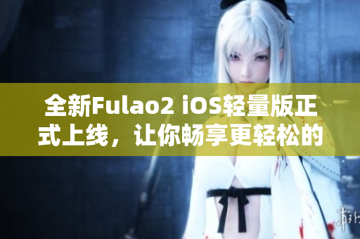 全新Fulao2 iOS轻量版正式上线，让你畅享更轻松的社交体验