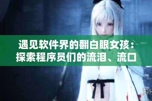 遇见软件界的翻白眼女孩：探索程序员们的流泪、流口水之路