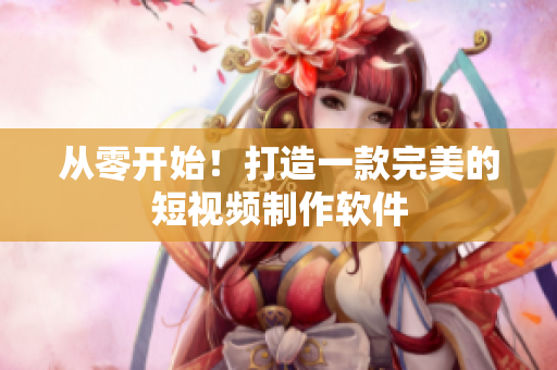 从零开始！打造一款完美的短视频制作软件