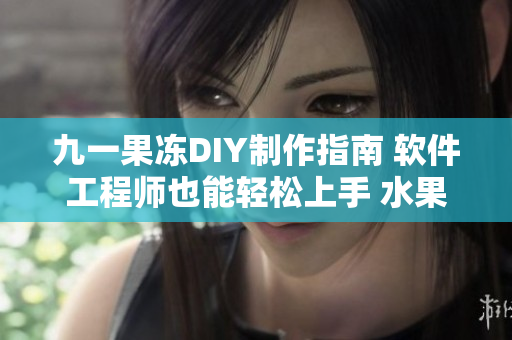 九一果冻DIY制作指南 软件工程师也能轻松上手 水果味软件开发新趋势