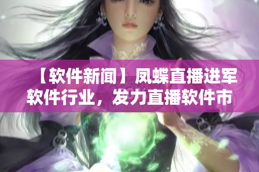 【软件新闻】凤蝶直播进军软件行业，发力直播软件市场