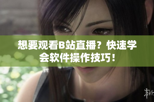 想要观看B站直播？快速学会软件操作技巧！