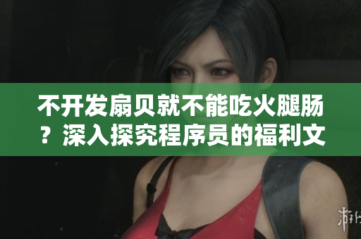 不开发扇贝就不能吃火腿肠？深入探究程序员的福利文化
