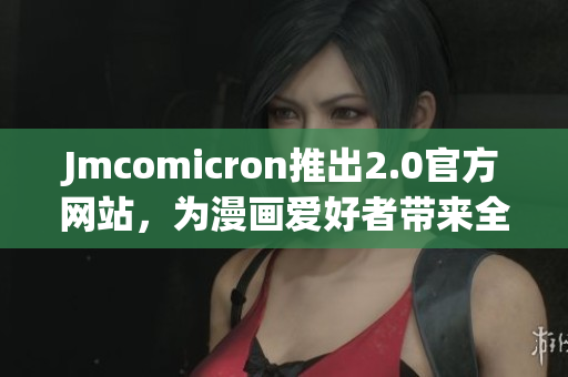 Jmcomicron推出2.0官方网站，为漫画爱好者带来全新体验