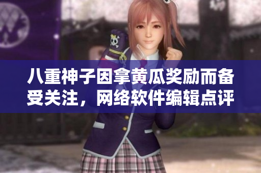 八重神子因拿黄瓜奖励而备受关注，网络软件编辑点评她的行为为何备受争议