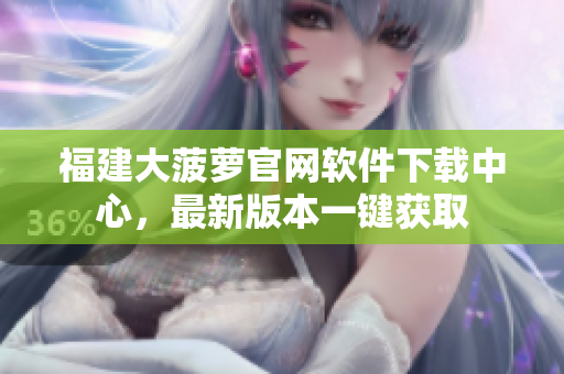 福建大菠萝官网软件下载中心，最新版本一键获取