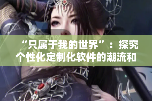 “只属于我的世界”：探究个性化定制化软件的潮流和未来趋势
