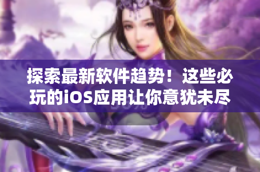 探索最新软件趋势！这些必玩的iOS应用让你意犹未尽
