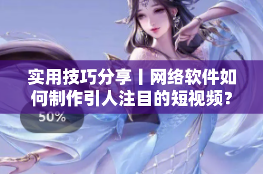 实用技巧分享丨网络软件如何制作引人注目的短视频？