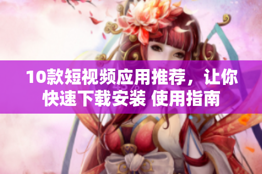 10款短视频应用推荐，让你快速下载安装 使用指南