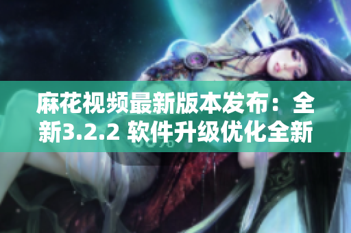 麻花视频最新版本发布：全新3.2.2 软件升级优化全新体验