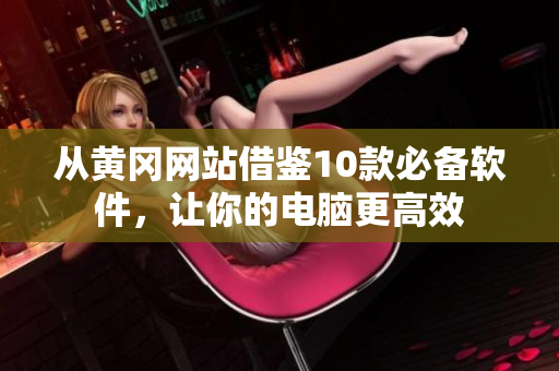 从黄冈网站借鉴10款必备软件，让你的电脑更高效
