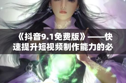 《抖音9.1免费版》——快速提升短视频制作能力的必备利器！