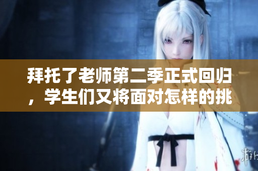 拜托了老师第二季正式回归，学生们又将面对怎样的挑战？
