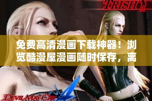 免费高清漫画下载神器！浏览酷漫屋漫画随时保存，离线阅读零压力！