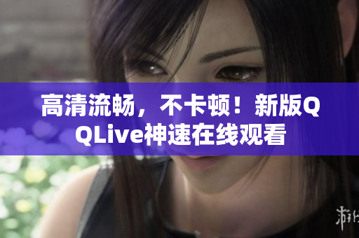高清流畅，不卡顿！新版QQLive神速在线观看