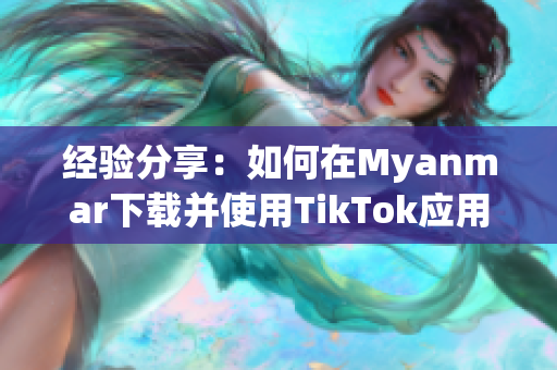 经验分享：如何在Myanmar下载并使用TikTok应用