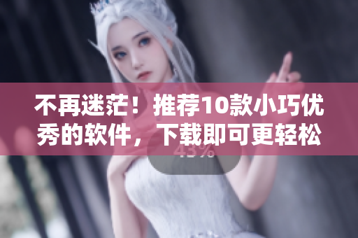 不再迷茫！推荐10款小巧优秀的软件，下载即可更轻松！