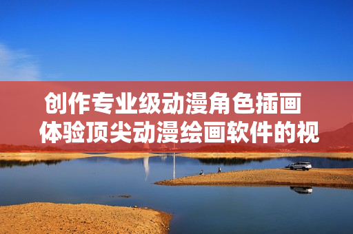 创作专业级动漫角色插画  体验顶尖动漫绘画软件的视频教程