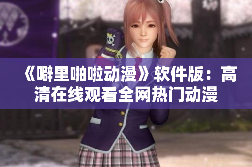 《噼里啪啦动漫》软件版：高清在线观看全网热门动漫