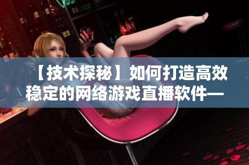 【技术探秘】如何打造高效稳定的网络游戏直播软件——月神分享实践经验