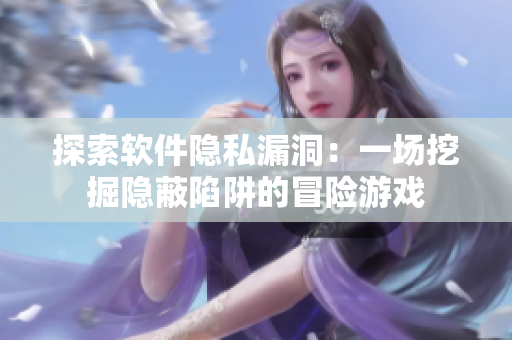 探索软件隐私漏洞：一场挖掘隐蔽陷阱的冒险游戏