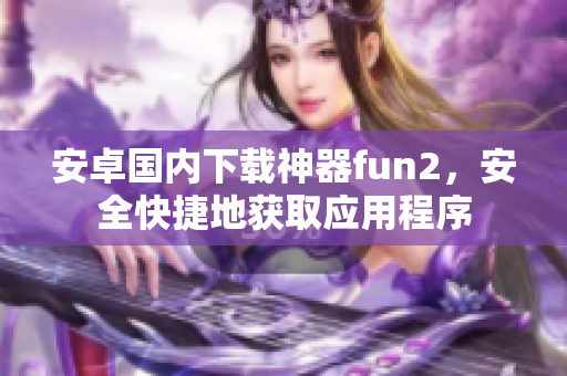 安卓国内下载神器fun2，安全快捷地获取应用程序
