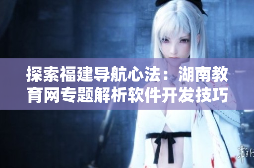 探索福建导航心法：湖南教育网专题解析软件开发技巧