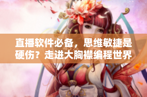 直播软件必备，思维敏捷是硬伤？走进大胸襟编程世界！