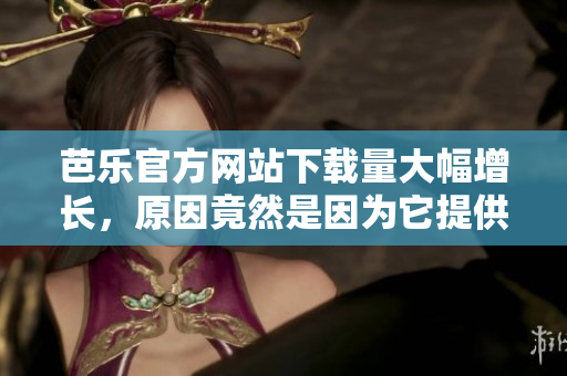 芭乐官方网站下载量大幅增长，原因竟然是因为它提供了这一重要工具！