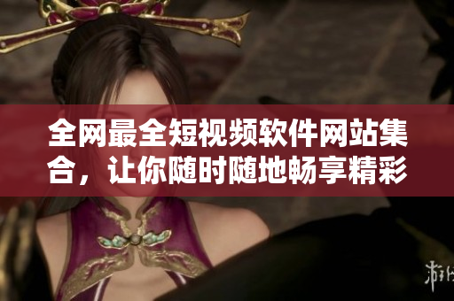 全网最全短视频软件网站集合，让你随时随地畅享精彩视频，超过50款APP推荐！
